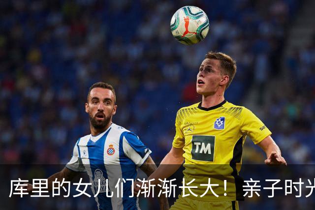 库里的女儿们渐渐长大！亲子时光尽显亲密与热情